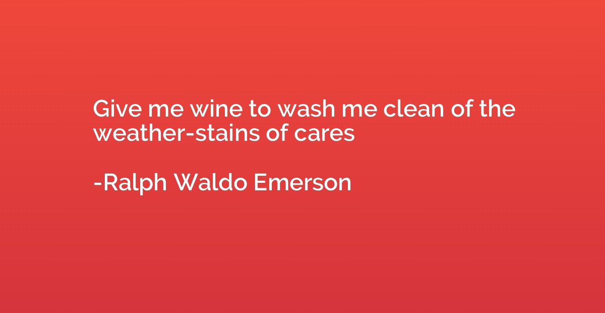 Give me wine to wash me clean of the weather-stains of cares