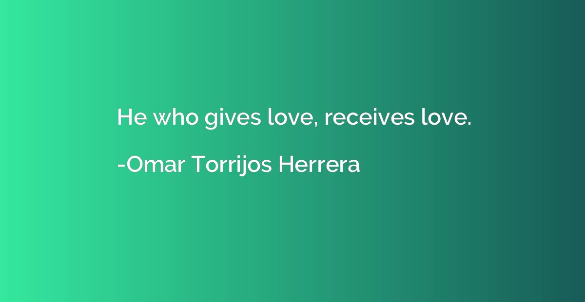 He who gives love, receives love.