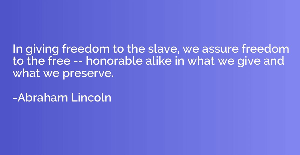 In giving freedom to the slave, we assure freedom to the fre