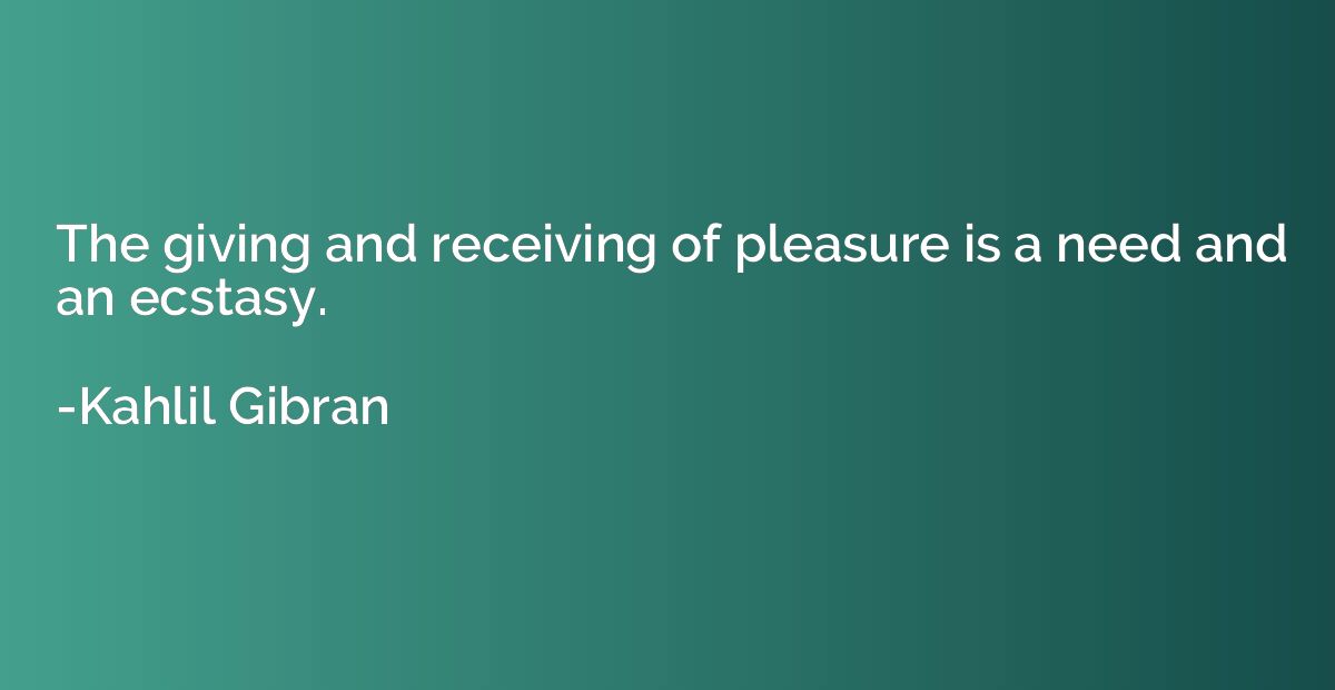 The giving and receiving of pleasure is a need and an ecstas