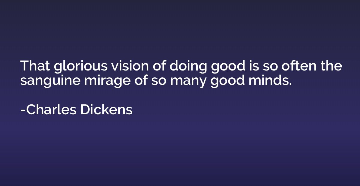 That glorious vision of doing good is so often the sanguine 