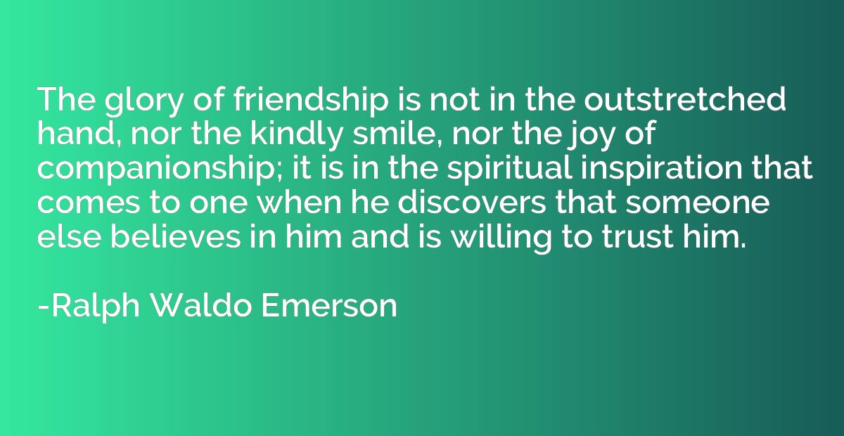 The glory of friendship is not in the outstretched hand, nor