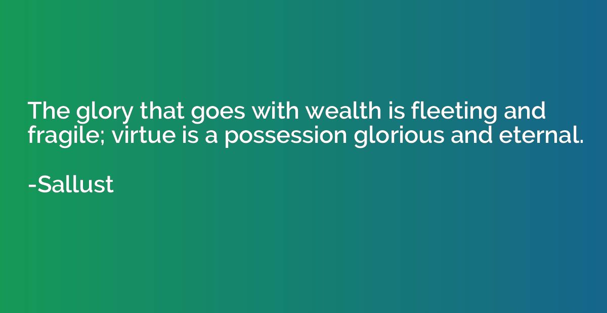 The glory that goes with wealth is fleeting and fragile; vir