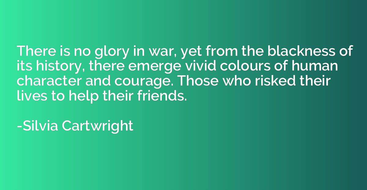 There is no glory in war, yet from the blackness of its hist