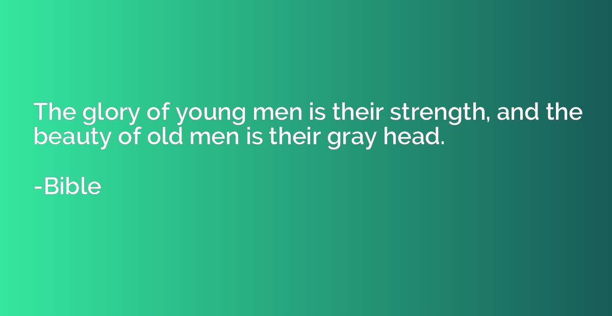 The glory of young men is their strength, and the beauty of 