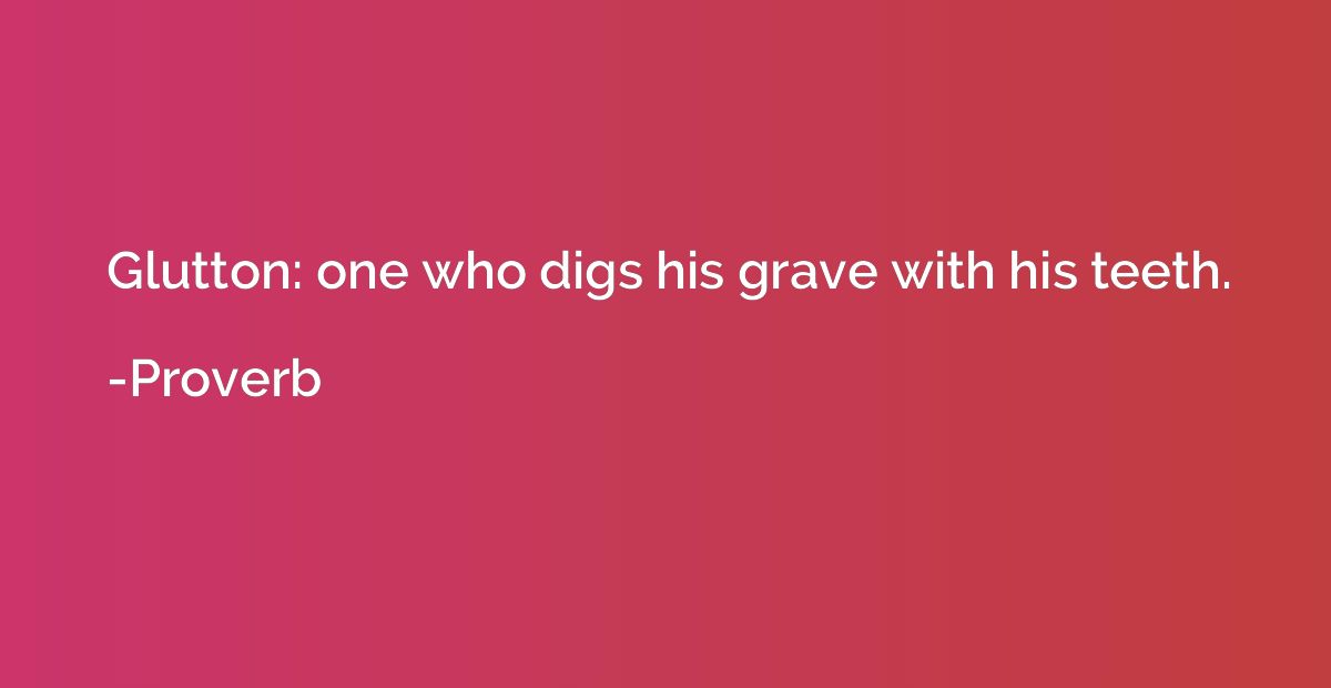 Glutton: one who digs his grave with his teeth.