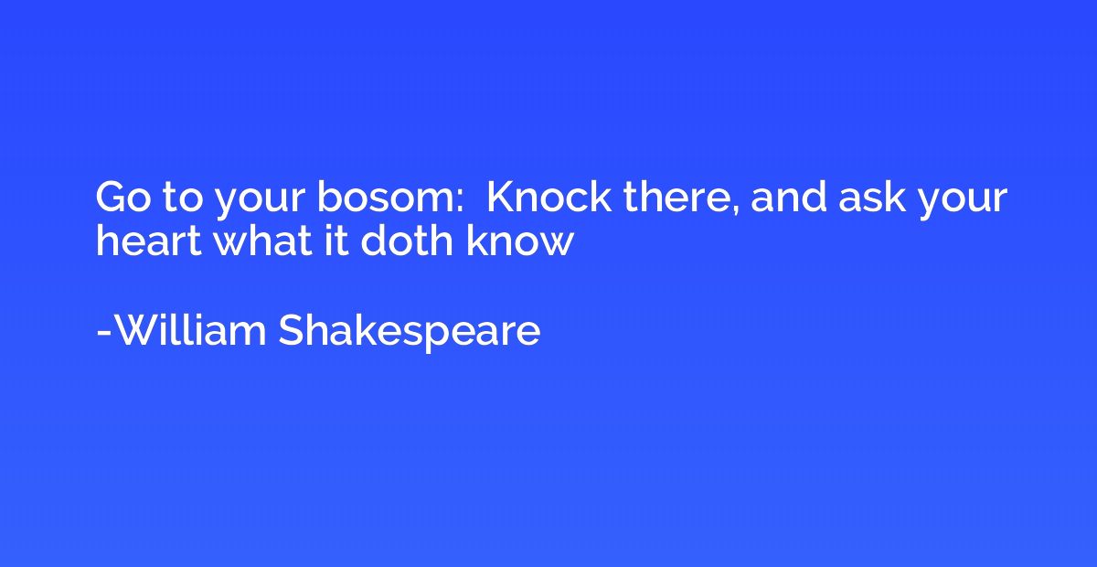 Go to your bosom:  Knock there, and ask your heart what it d