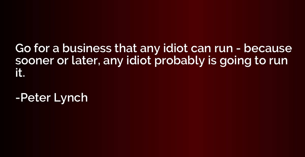 Go for a business that any idiot can run - because sooner or