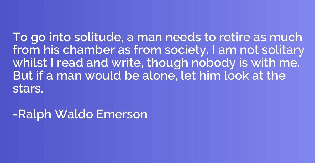 To go into solitude, a man needs to retire as much from his 