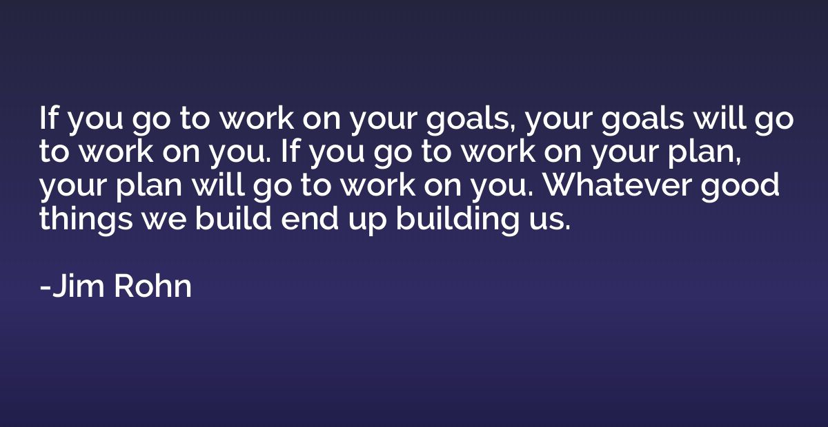 If you go to work on your goals, your goals will go to work 