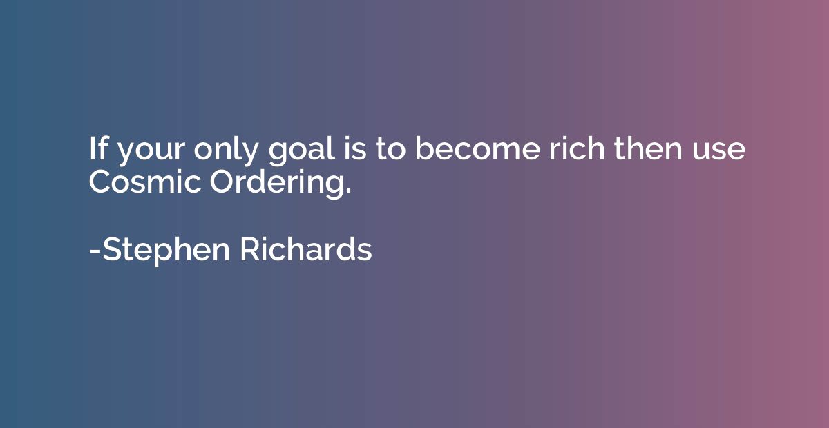 If your only goal is to become rich then use Cosmic Ordering