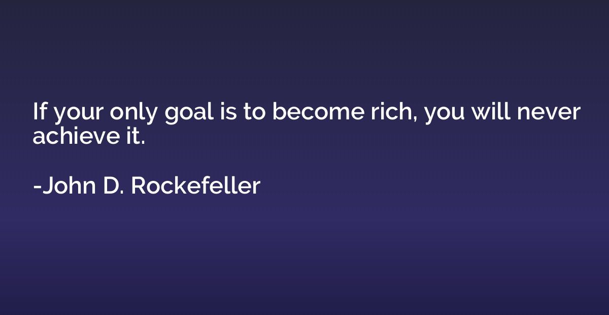 If your only goal is to become rich, you will never achieve 