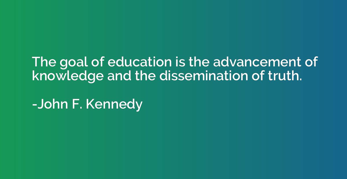 The goal of education is the advancement of knowledge and th