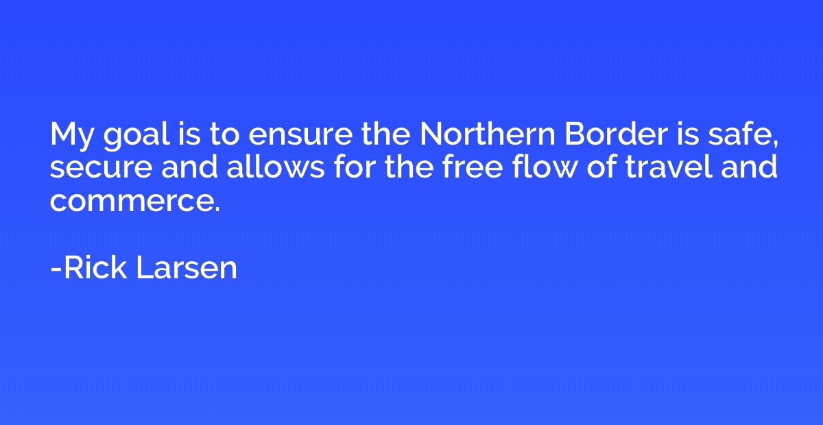 My goal is to ensure the Northern Border is safe, secure and