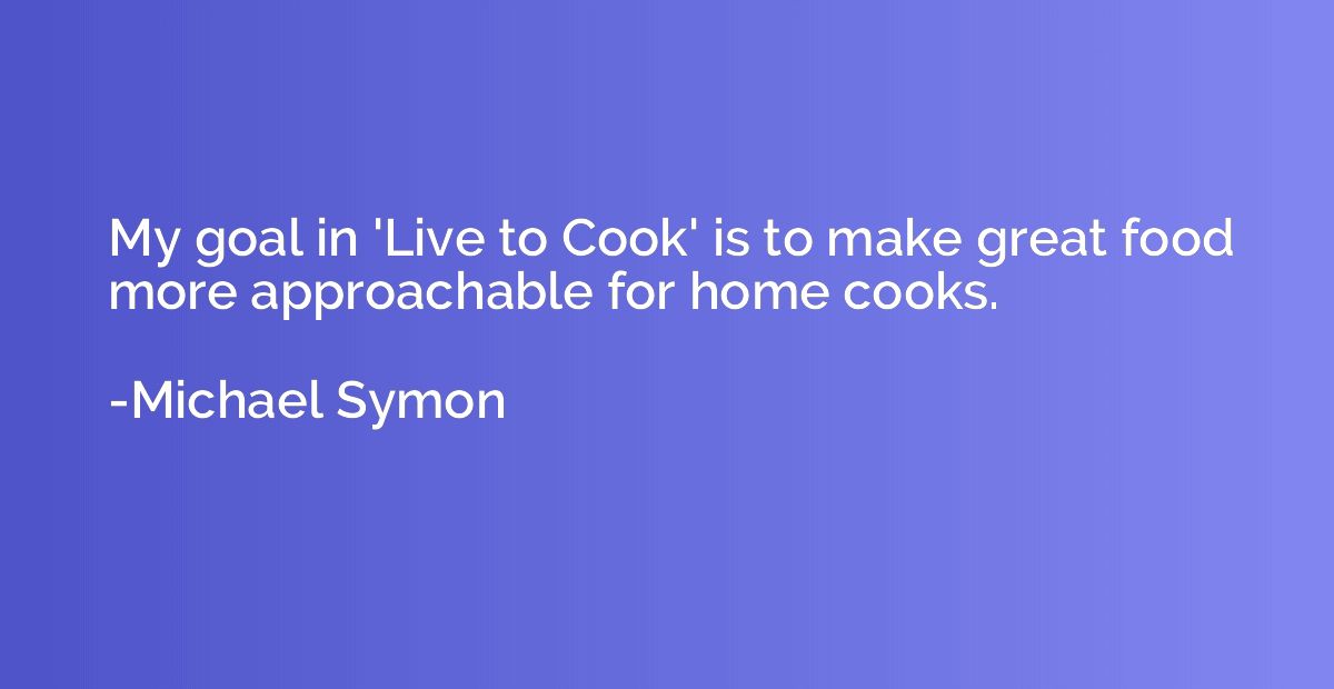 My goal in 'Live to Cook' is to make great food more approac