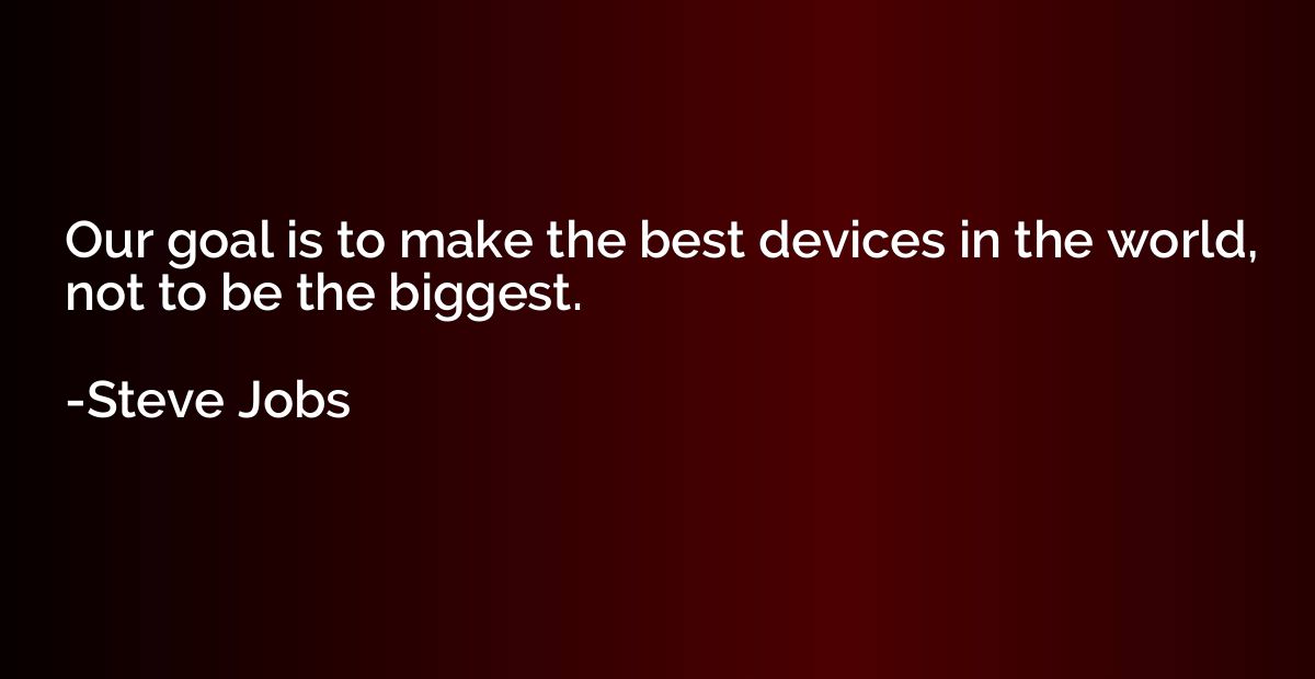 Our goal is to make the best devices in the world, not to be