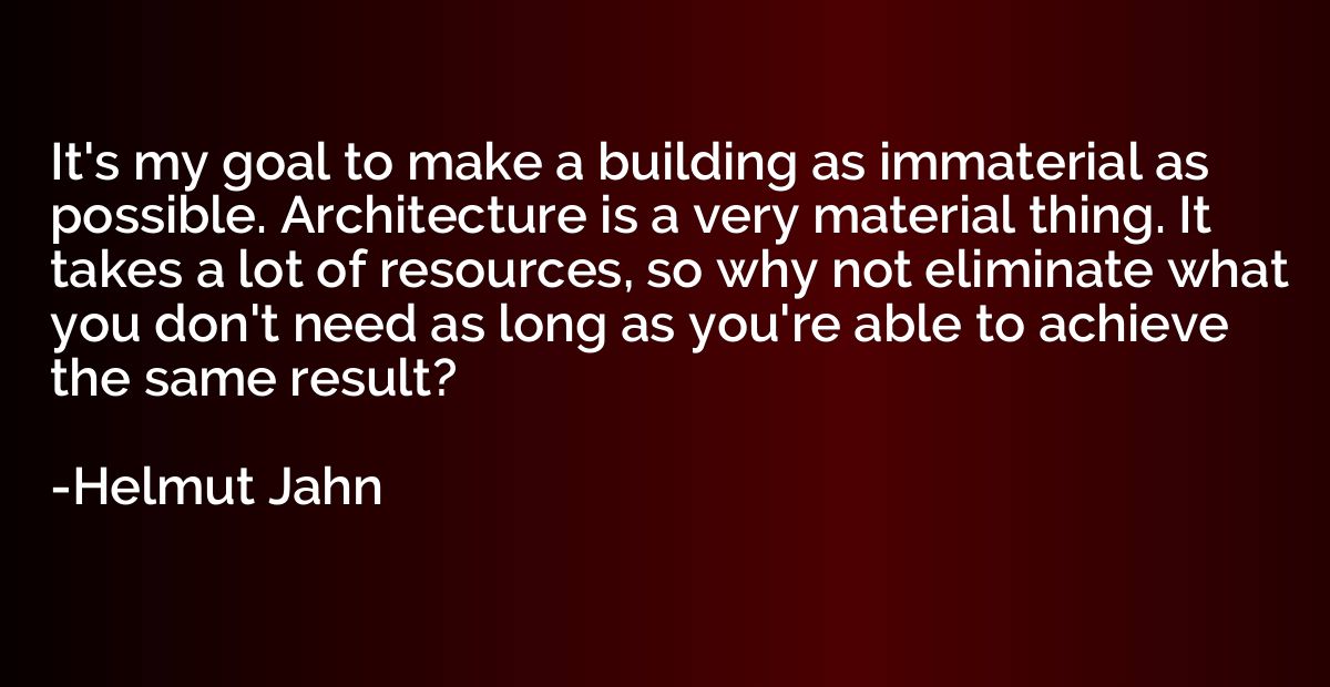 It's my goal to make a building as immaterial as possible. A