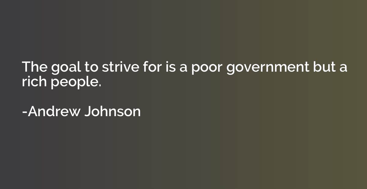 The goal to strive for is a poor government but a rich peopl