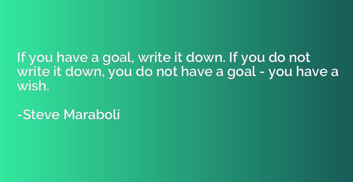 If you have a goal, write it down. If you do not write it do
