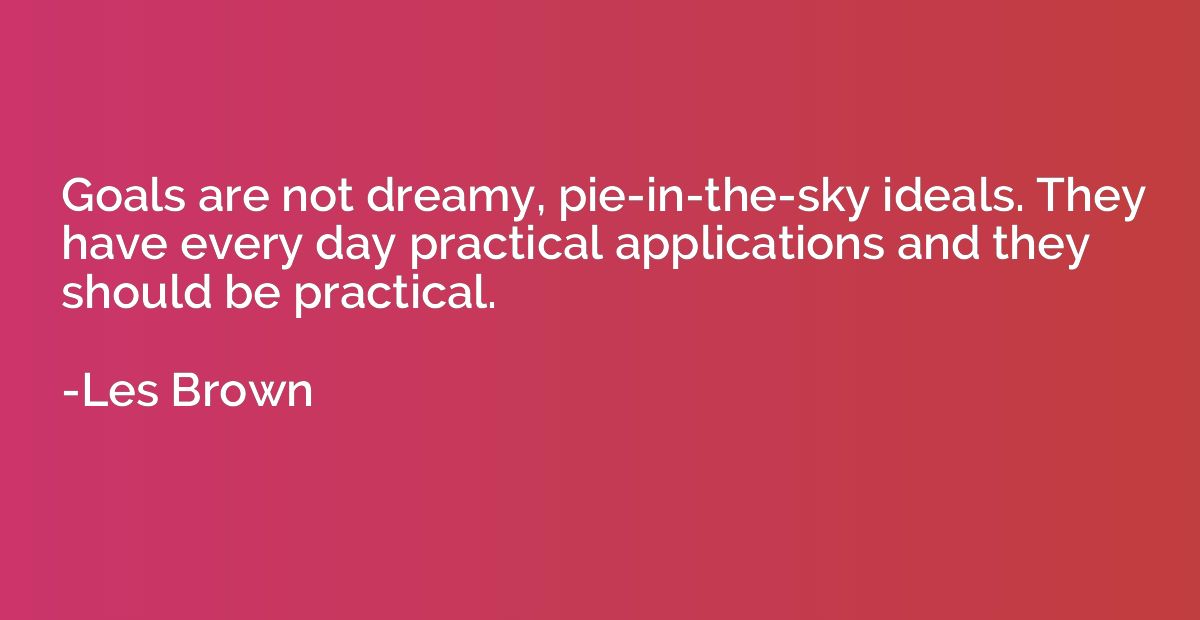 Goals are not dreamy, pie-in-the-sky ideals. They have every