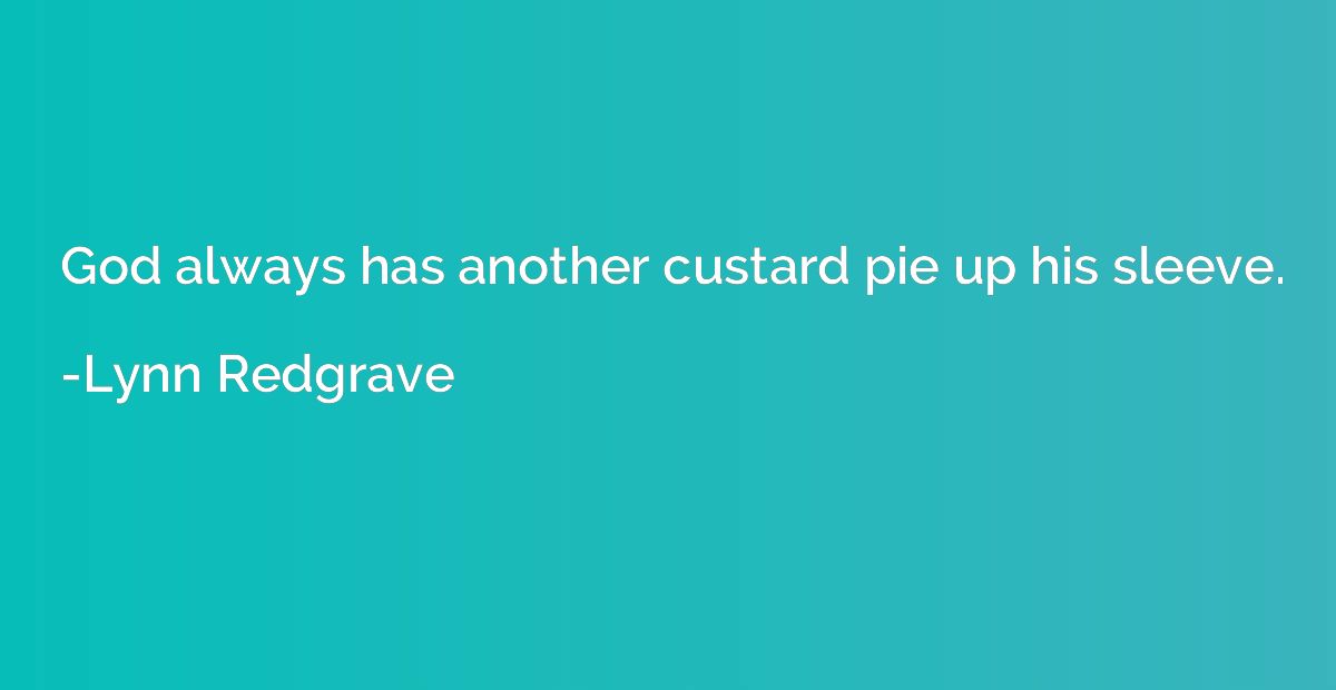 God always has another custard pie up his sleeve.