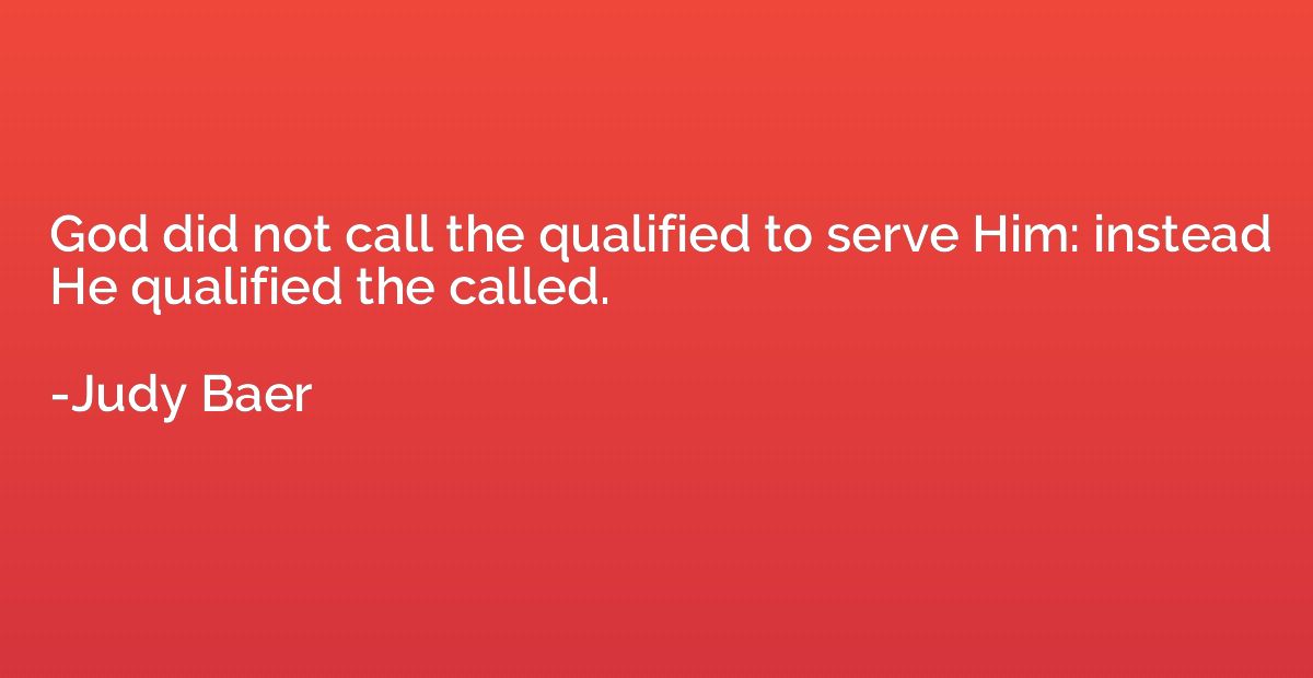 God did not call the qualified to serve Him: instead He qual