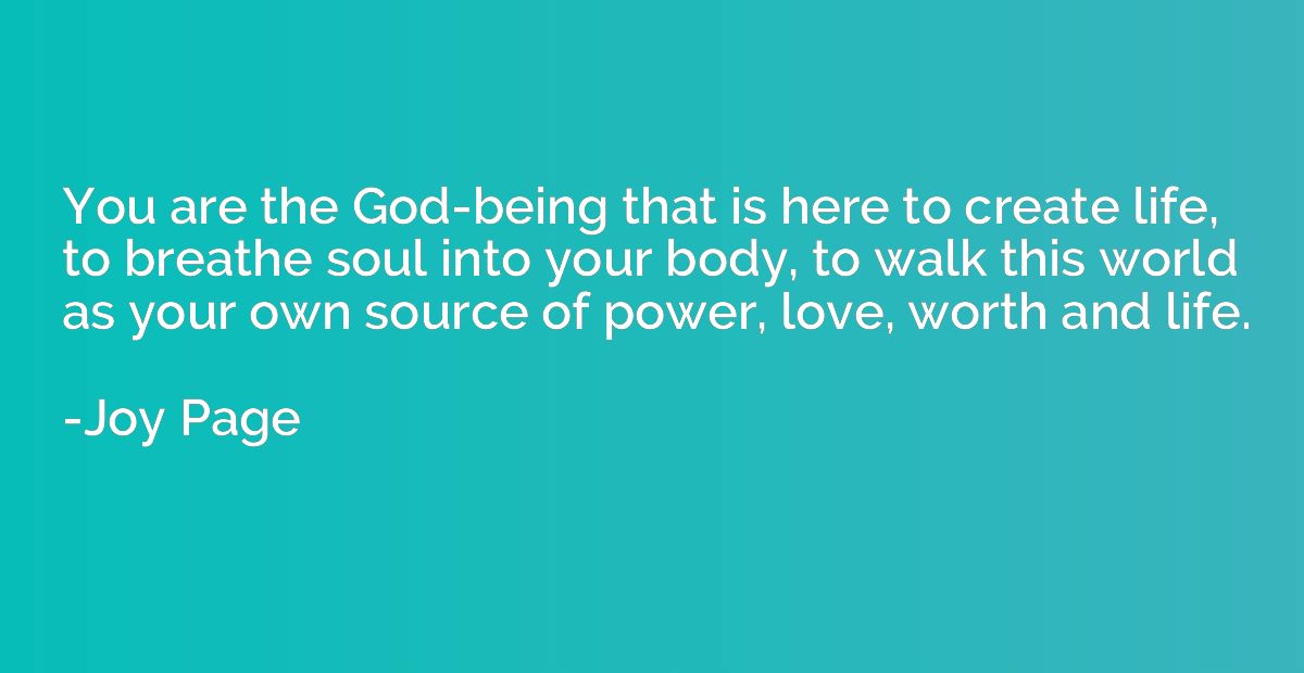 You are the God-being that is here to create life, to breath