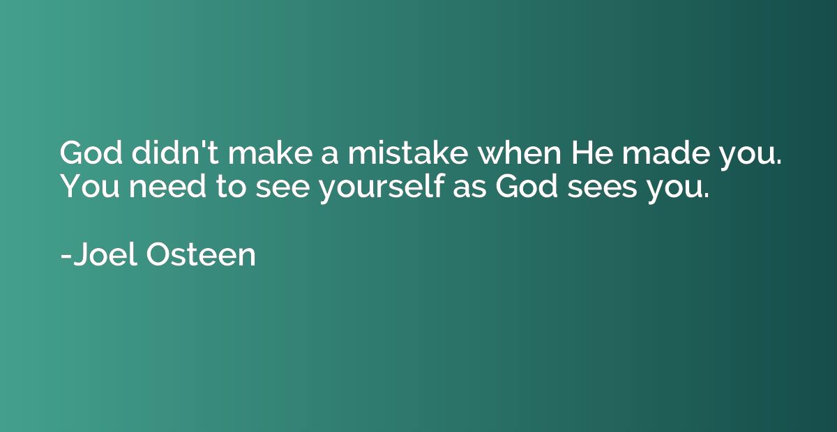 God didn't make a mistake when He made you. You need to see 