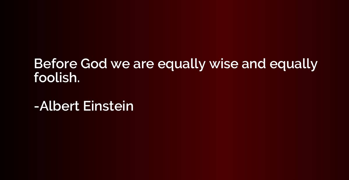 Before God we are equally wise and equally foolish.