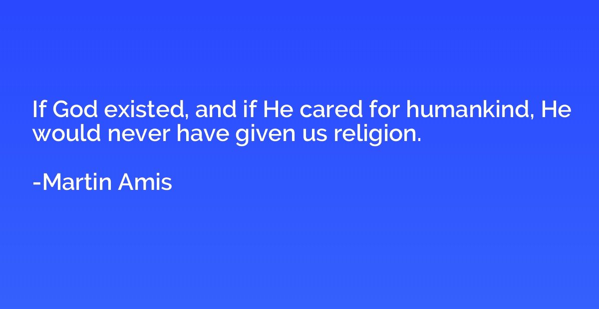If God existed, and if He cared for humankind, He would neve