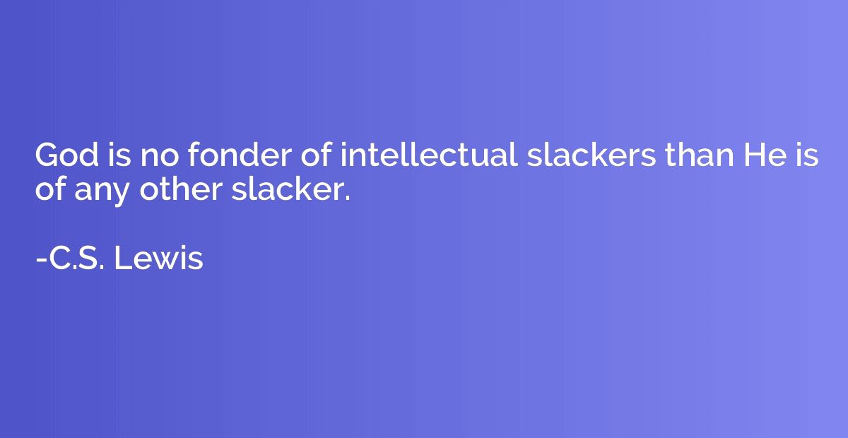 God is no fonder of intellectual slackers than He is of any 