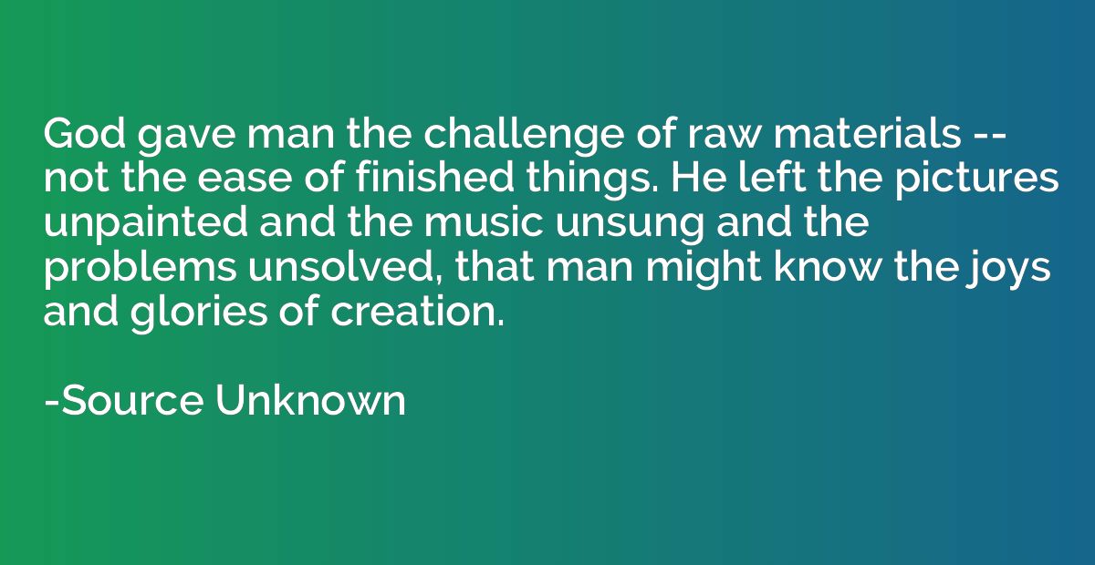 God gave man the challenge of raw materials -- not the ease 