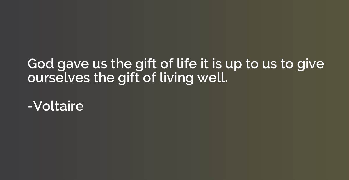 God gave us the gift of life it is up to us to give ourselve