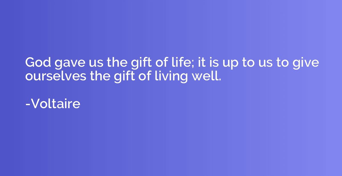God gave us the gift of life; it is up to us to give ourselv