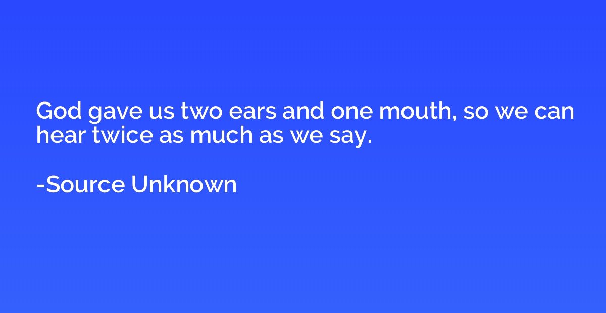 God gave us two ears and one mouth, so we can hear twice as 
