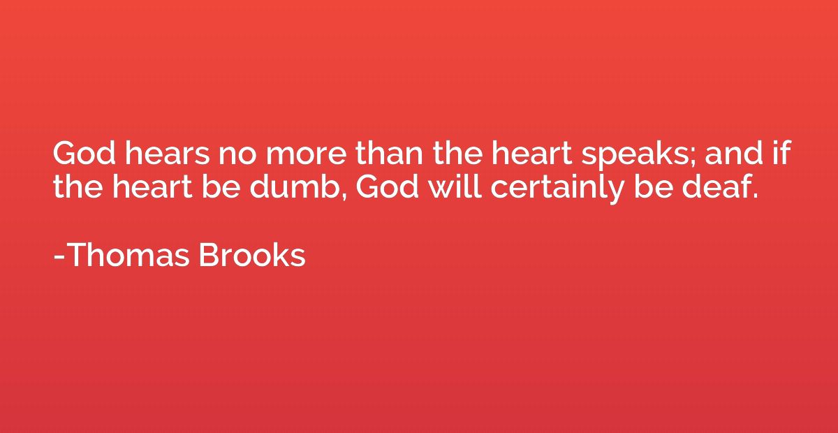 God hears no more than the heart speaks; and if the heart be