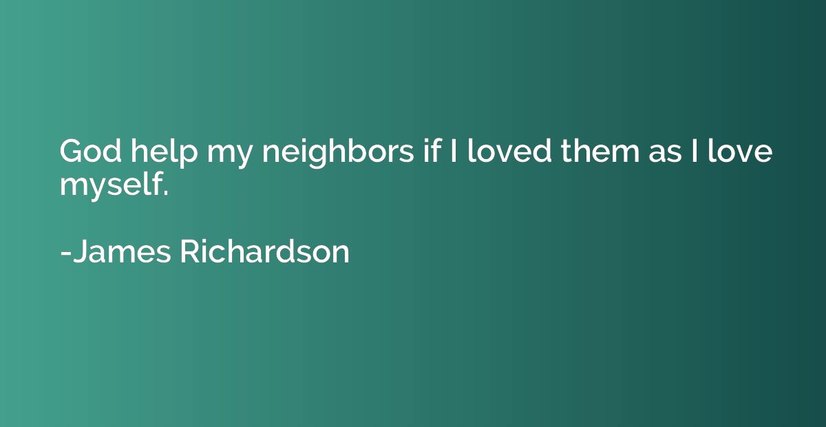 God help my neighbors if I loved them as I love myself.