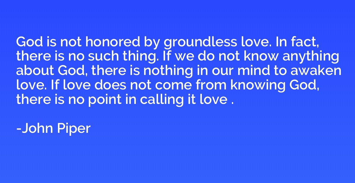 God is not honored by groundless love. In fact, there is no 