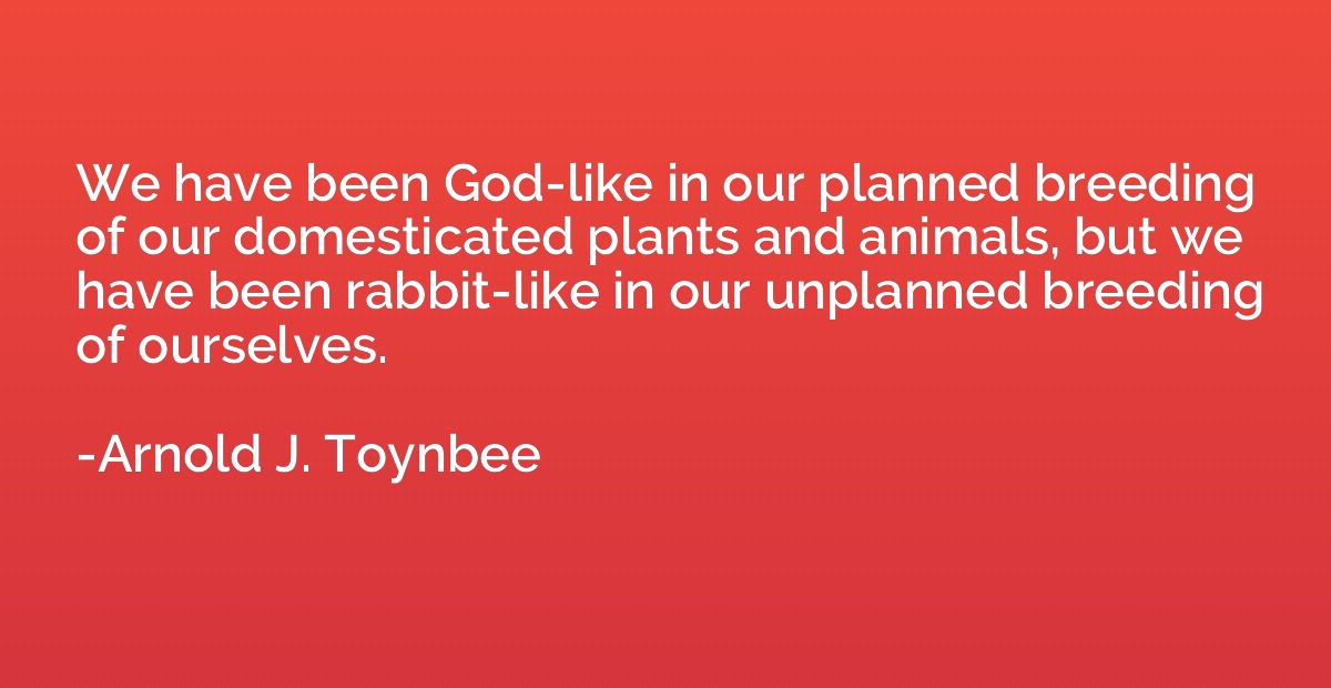 We have been God-like in our planned breeding of our domesti