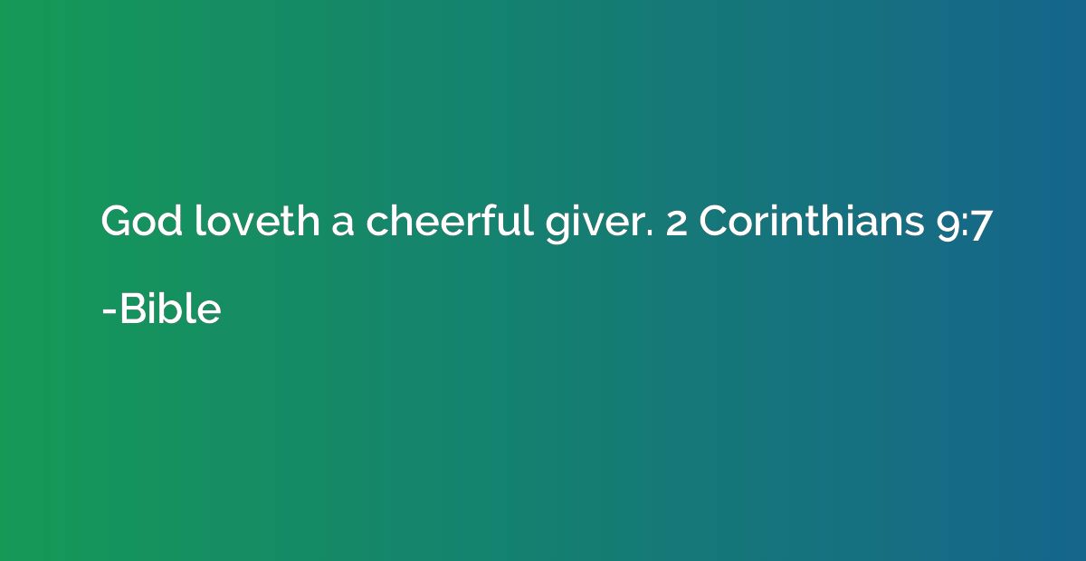 God loveth a cheerful giver. 2 Corinthians 9:7