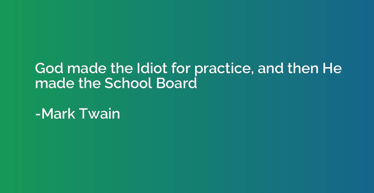 God made the Idiot for practice, and then He made the School