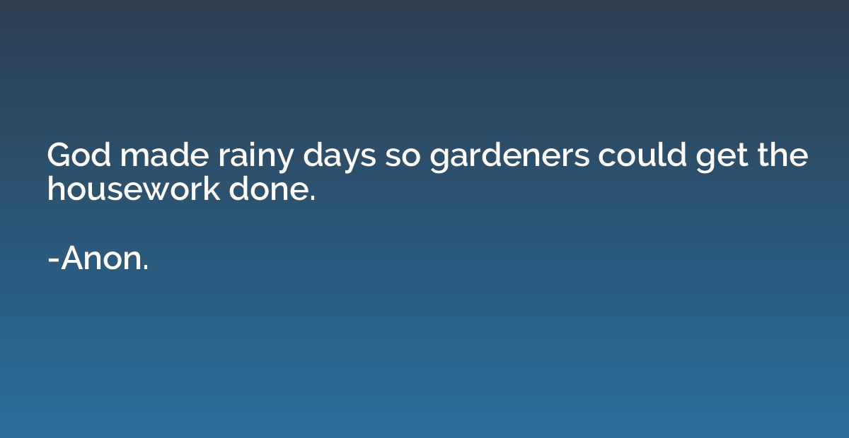 God made rainy days so gardeners could get the housework don