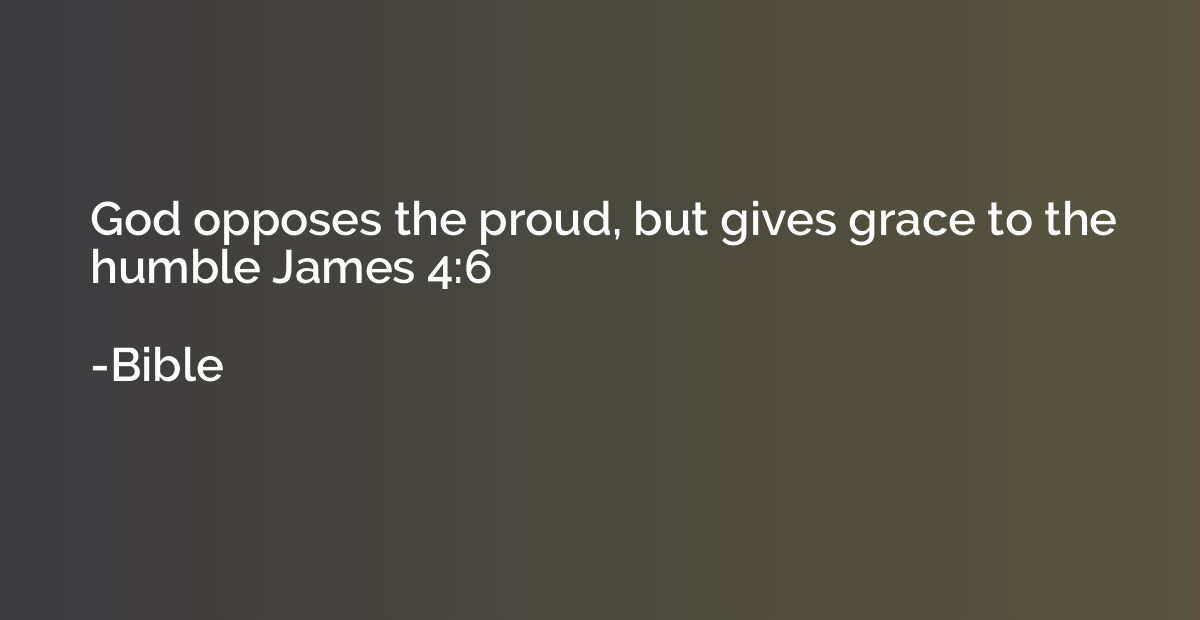 God opposes the proud, but gives grace to the humble James 4