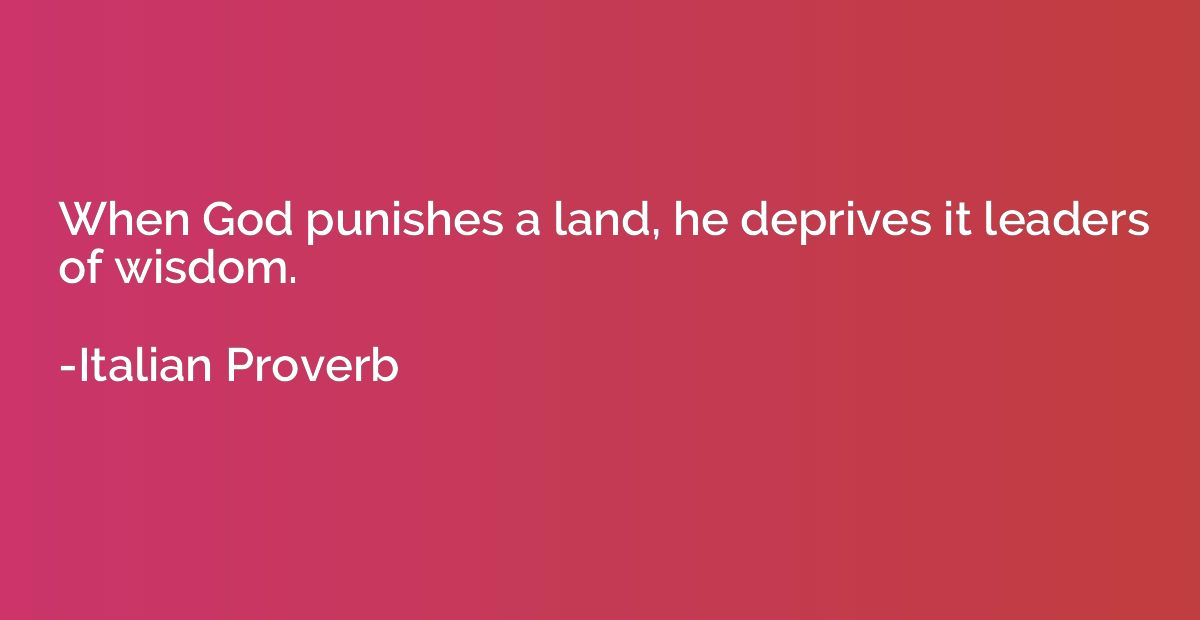 When God punishes a land, he deprives it leaders of wisdom.