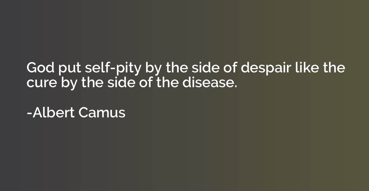 God put self-pity by the side of despair like the cure by th
