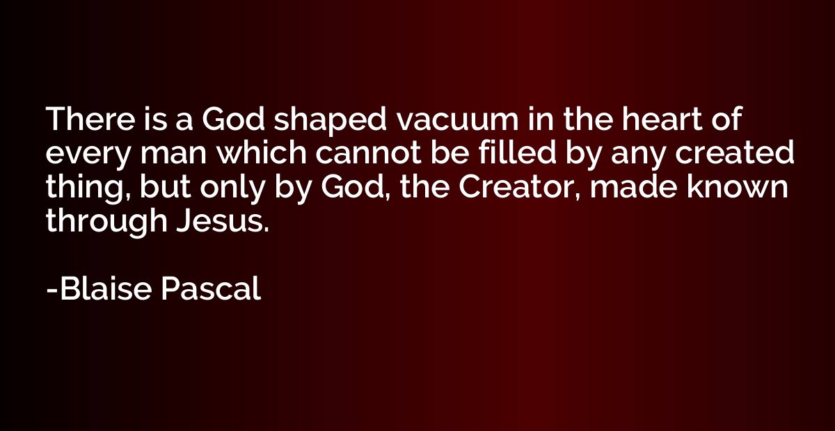 There is a God shaped vacuum in the heart of every man which