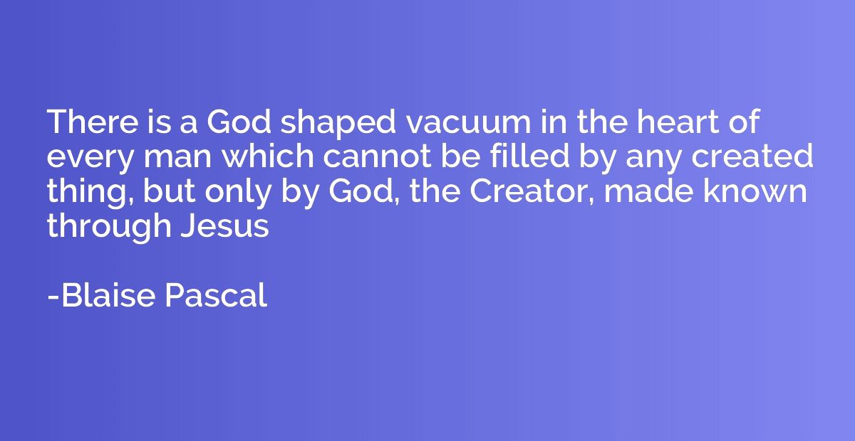 There is a God shaped vacuum in the heart of every man which