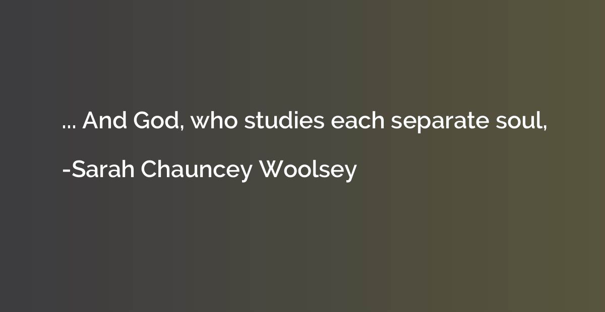 ... And God, who studies each separate soul,