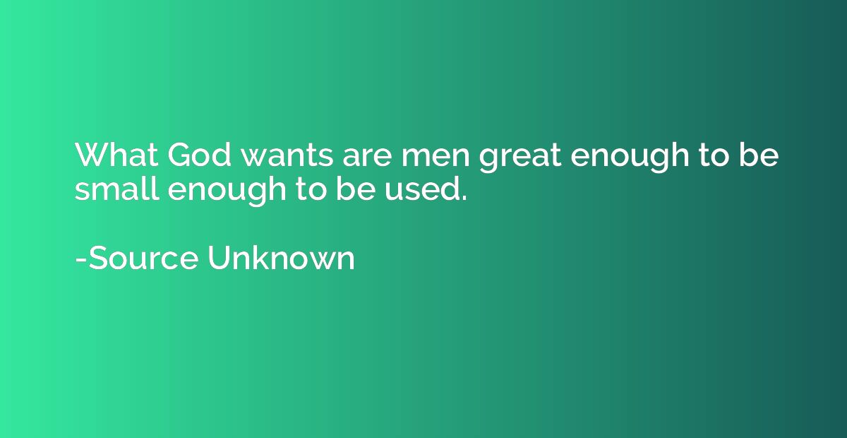 What God wants are men great enough to be small enough to be