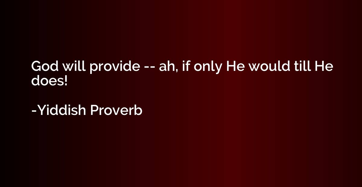 God will provide -- ah, if only He would till He does!